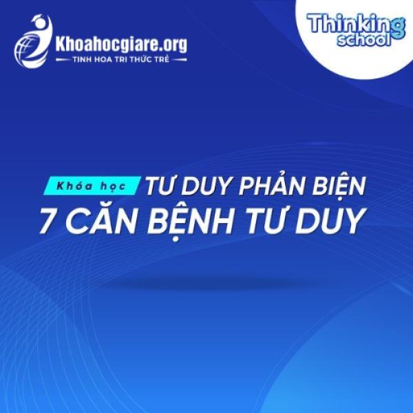 Tư duy phản biện: Chữa lành 7 căn bệnh tư duy - ThinkingSchool